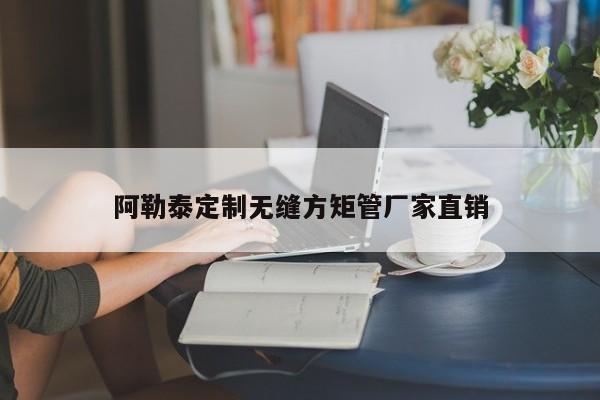 阿勒泰定制無縫方矩管廠家直銷