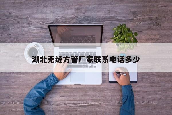 湖北無縫方管廠家聯(lián)系電話多少