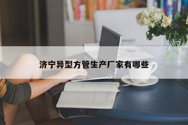 濟寧異型方管生產(chǎn)廠家有哪些