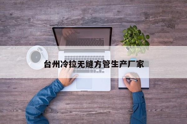 臺州冷拉無縫方管生產(chǎn)廠家