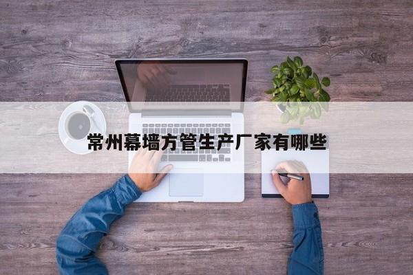 常州幕墻方管生產(chǎn)廠家有哪些