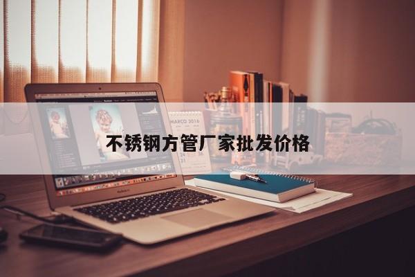 不銹鋼方管廠家批發(fā)價(jià)格
