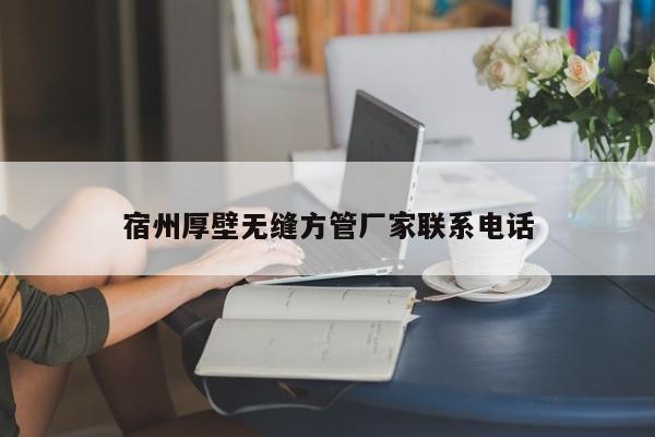 宿州厚壁無縫方管廠家聯(lián)系電話