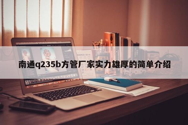 南通q235b方管廠家實(shí)力雄厚的簡(jiǎn)單介紹