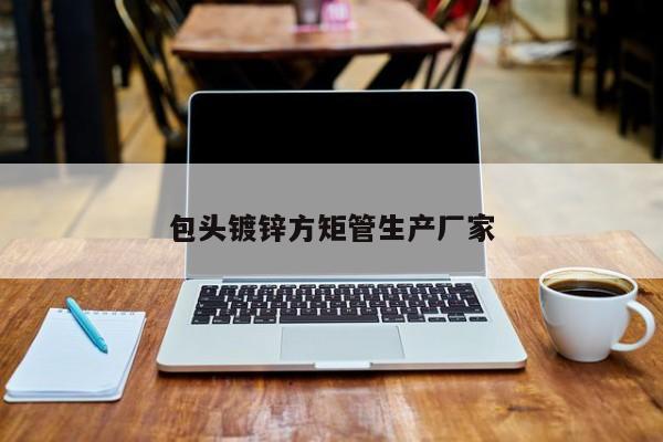 包頭鍍鋅方矩管生產(chǎn)廠家