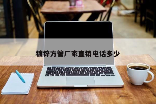 鍍鋅方管廠家直銷電話多少