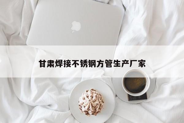 甘肅焊接不銹鋼方管生產(chǎn)廠家