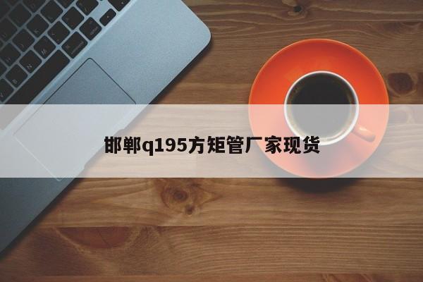 邯鄲q195方矩管廠家現(xiàn)貨