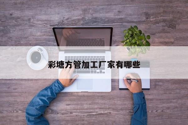 彩塘方管加工廠家有哪些