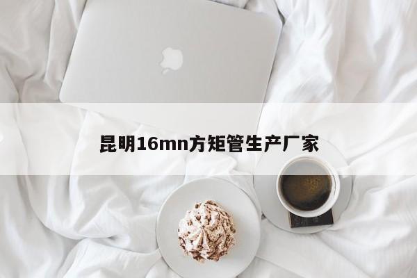昆明16mn方矩管生產(chǎn)廠(chǎng)家