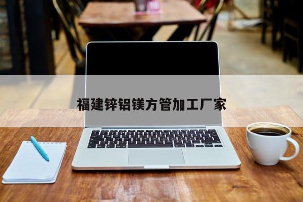 福建鋅鋁鎂方管加工廠(chǎng)家