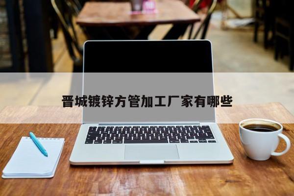 晉城鍍鋅方管加工廠(chǎng)家有哪些