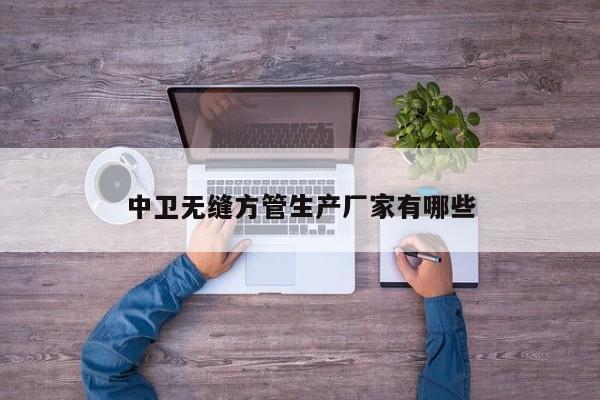中衛(wèi)無縫方管生產(chǎn)廠家有哪些