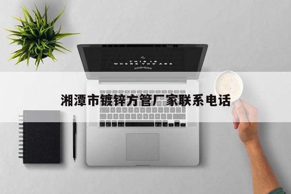 湘潭市鍍鋅方管廠家聯(lián)系電話