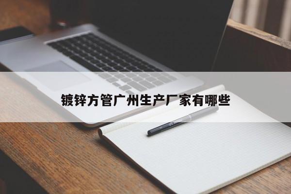 鍍鋅方管廣州生產(chǎn)廠家有哪些
