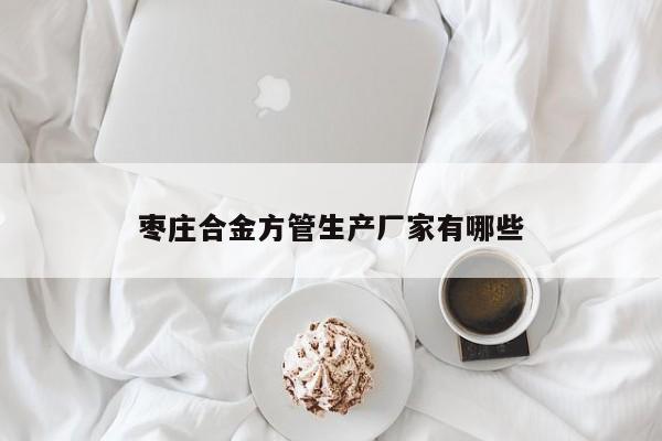 棗莊合金方管生產(chǎn)廠家有哪些