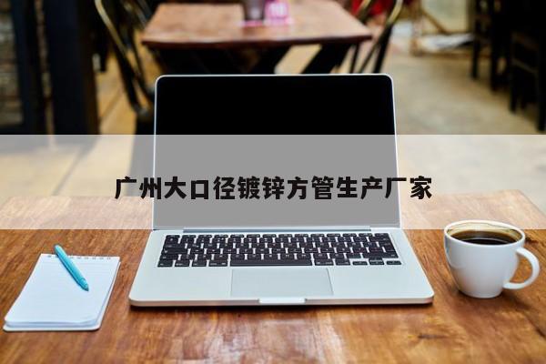 廣州大口徑鍍鋅方管生產(chǎn)廠家
