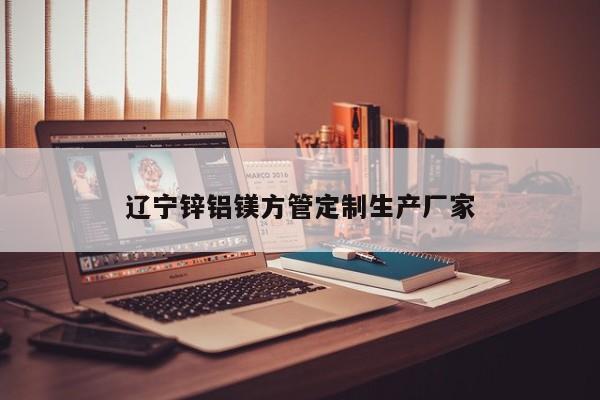 遼寧鋅鋁鎂方管定制生產(chǎn)廠家