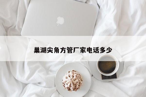 巢湖尖角方管廠家電話多少