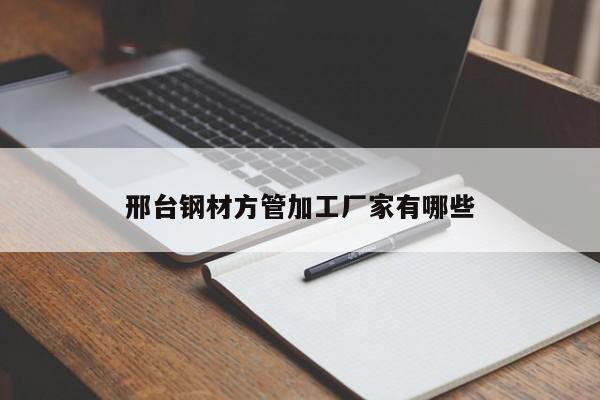 邢臺(tái)鋼材方管加工廠家有哪些