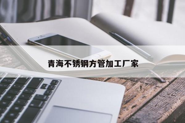 青海不銹鋼方管加工廠家