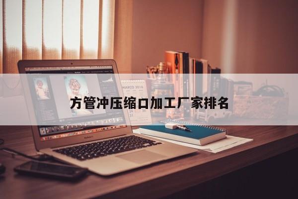 方管沖壓縮口加工廠家排名