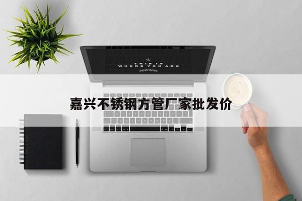 嘉興不銹鋼方管廠家批發(fā)價(jià)